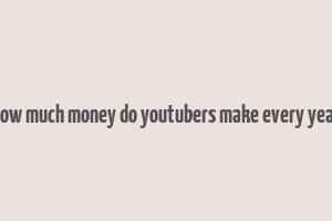 how much money do youtubers make every year