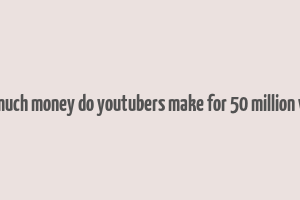 how much money do youtubers make for 50 million views