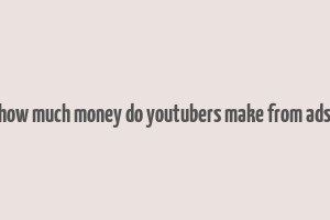 how much money do youtubers make from ads