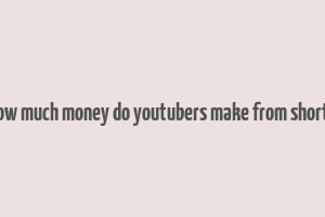 how much money do youtubers make from shorts