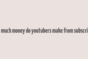 how much money do youtubers make from subscribers