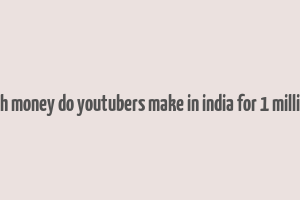 how much money do youtubers make in india for 1 million views