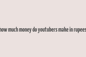 how much money do youtubers make in rupees