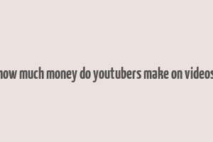 how much money do youtubers make on videos