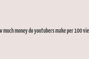 how much money do youtubers make per 100 views