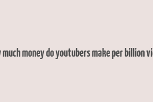 how much money do youtubers make per billion views