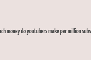 how much money do youtubers make per million subscribers