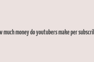 how much money do youtubers make per subscriber