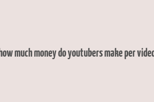 how much money do youtubers make per video