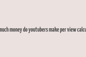 how much money do youtubers make per view calculator