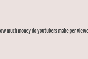 how much money do youtubers make per viewer