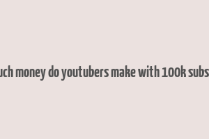 how much money do youtubers make with 100k subscribers