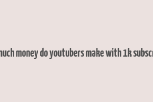 how much money do youtubers make with 1k subscribers