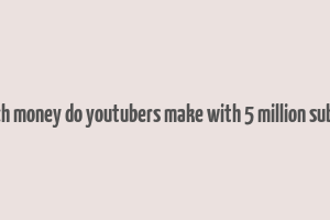 how much money do youtubers make with 5 million subscribers