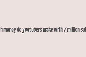 how much money do youtubers make with 7 million subscribers