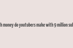 how much money do youtubers make with 9 million subscribers