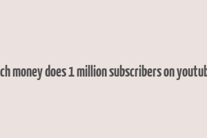 how much money does 1 million subscribers on youtube make