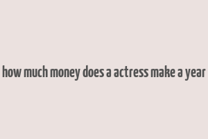 how much money does a actress make a year