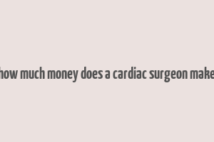 how much money does a cardiac surgeon make