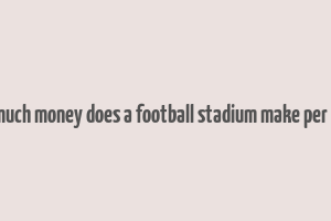 how much money does a football stadium make per game