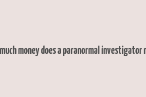 how much money does a paranormal investigator make