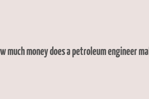 how much money does a petroleum engineer make