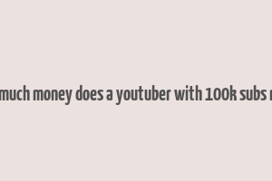 how much money does a youtuber with 100k subs make