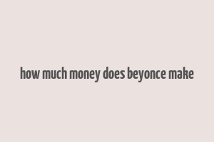 how much money does beyonce make