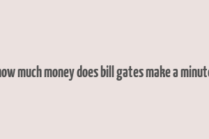 how much money does bill gates make a minute