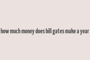 how much money does bill gates make a year