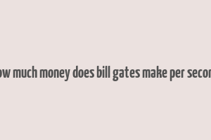 how much money does bill gates make per second