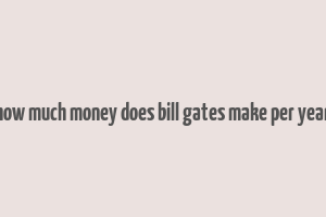 how much money does bill gates make per year