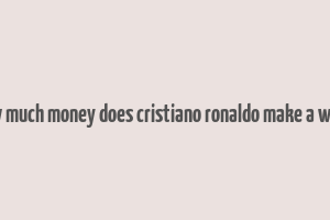 how much money does cristiano ronaldo make a week