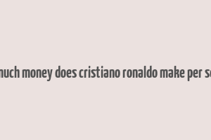 how much money does cristiano ronaldo make per second