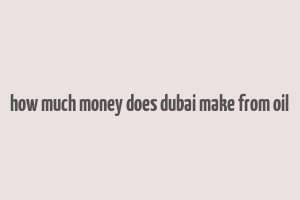 how much money does dubai make from oil