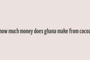 how much money does ghana make from cocoa