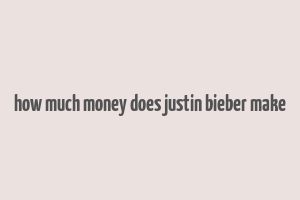 how much money does justin bieber make