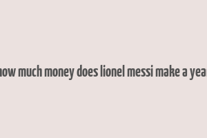 how much money does lionel messi make a year