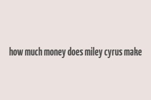 how much money does miley cyrus make