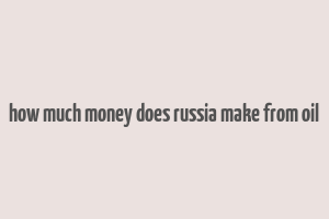 how much money does russia make from oil