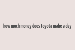 how much money does toyota make a day