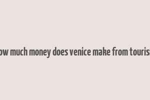 how much money does venice make from tourism