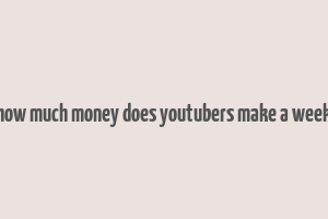 how much money does youtubers make a week