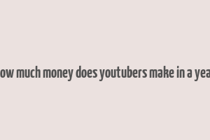 how much money does youtubers make in a year