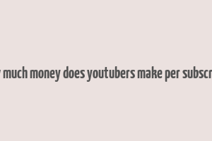 how much money does youtubers make per subscriber