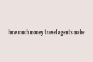 how much money travel agents make