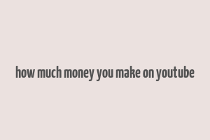 how much money you make on youtube