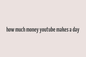 how much money youtube makes a day