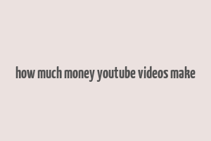 how much money youtube videos make