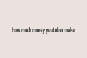 how much money youtuber make